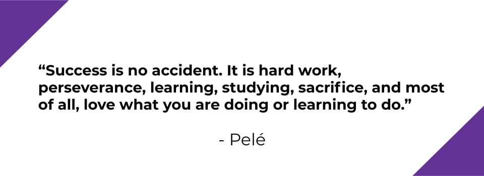 Success is no accident. It is hard work, perseverance, learning, studying, sacrifice, and most of all, love what you are doing or learning to do. - Pele
